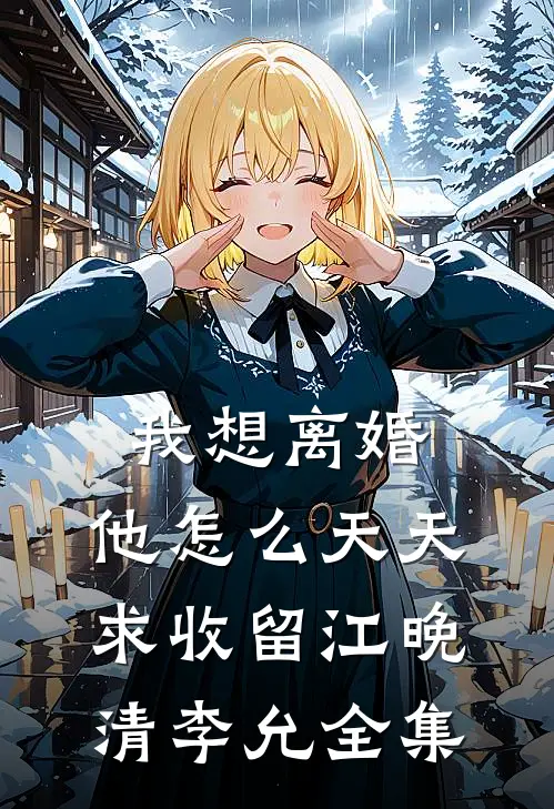 我想离婚，他怎么天天求收留江晚清李允全集