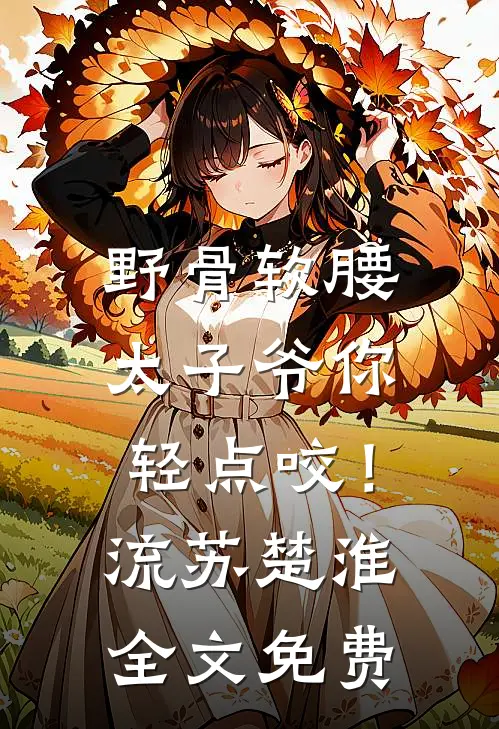 野骨软腰，太子爷你轻点咬！流苏楚淮全文免费
