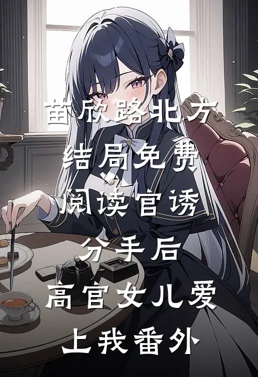 苗欣路北方结局免费阅读官诱：分手后，高官女儿爱上我番外