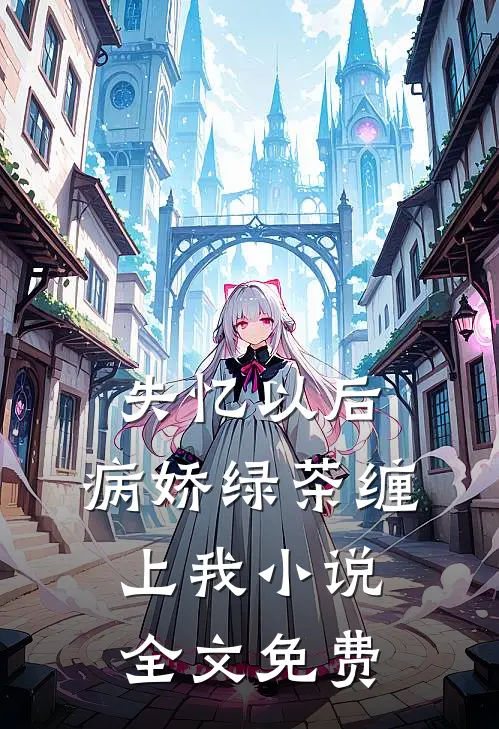 失忆以后，病娇绿茶缠上我小说全文免费