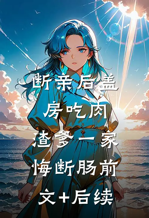 断亲后盖房吃肉，渣爹一家悔断肠前文+后续