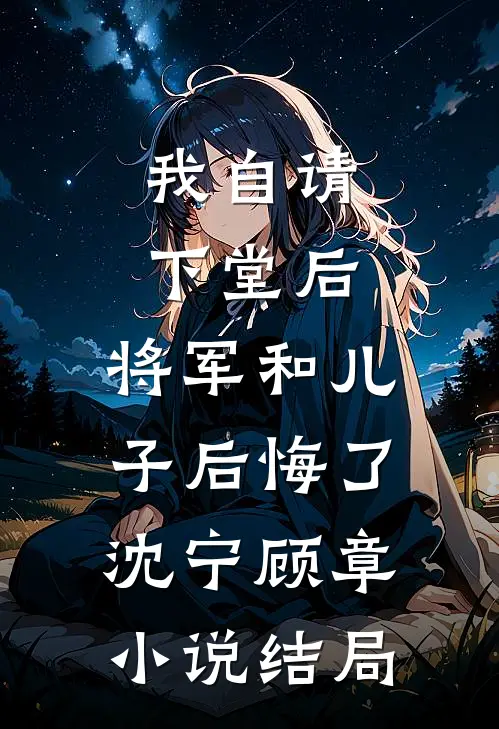 我自请下堂后，将军和儿子后悔了沈宁顾章小说结局