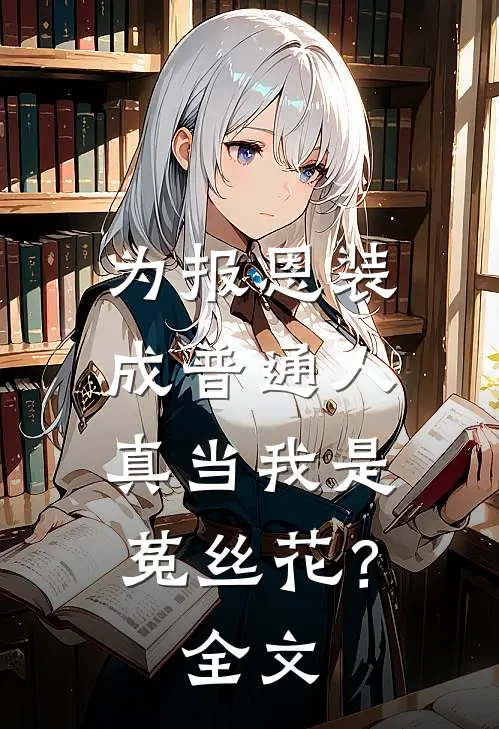 为报恩装成普通人，真当我是菟丝花？全文