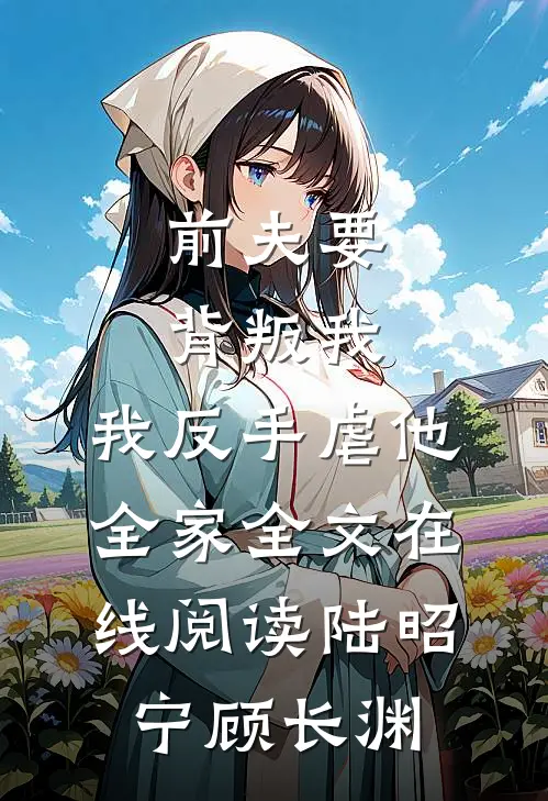 前夫要背叛我，我反手虐他全家全文在线阅读陆昭宁顾长渊