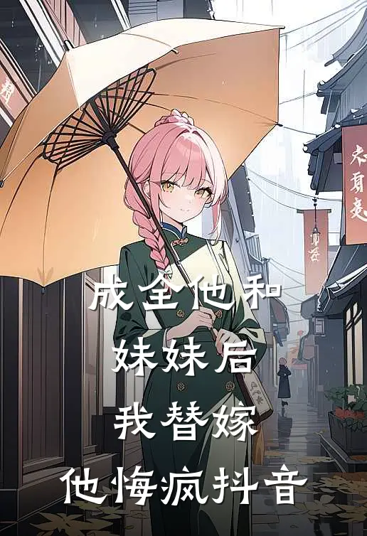 成全他和妹妹后,我替嫁,他悔疯抖音