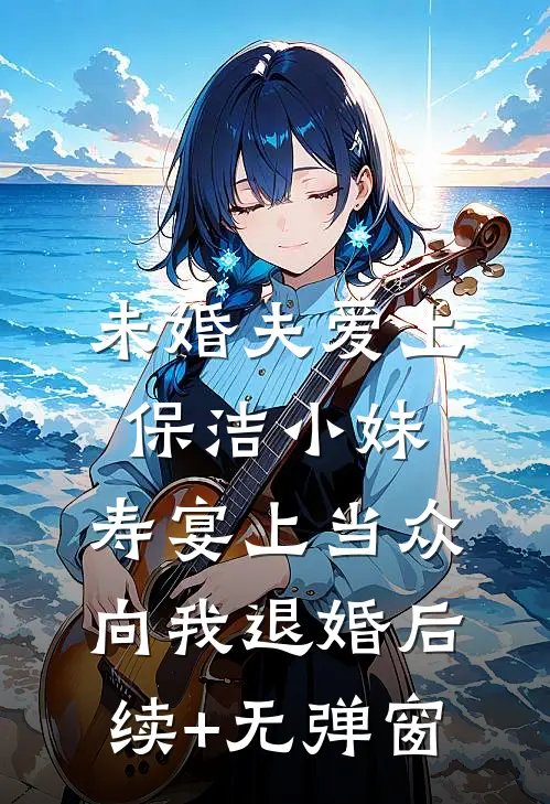 未婚夫爱上保洁小妹，寿宴上当众向我退婚后续+无弹窗
