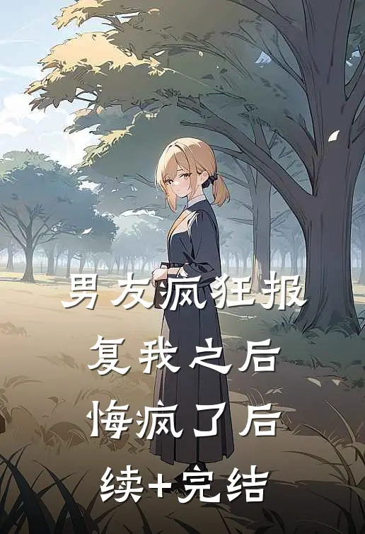 男友疯狂报复我之后，悔疯了后续+完结