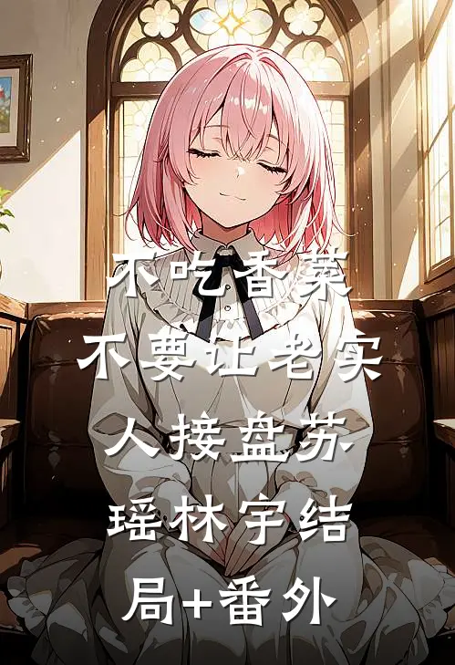 不吃香菜，不要让老实人接盘苏瑶林宇结局+番外
