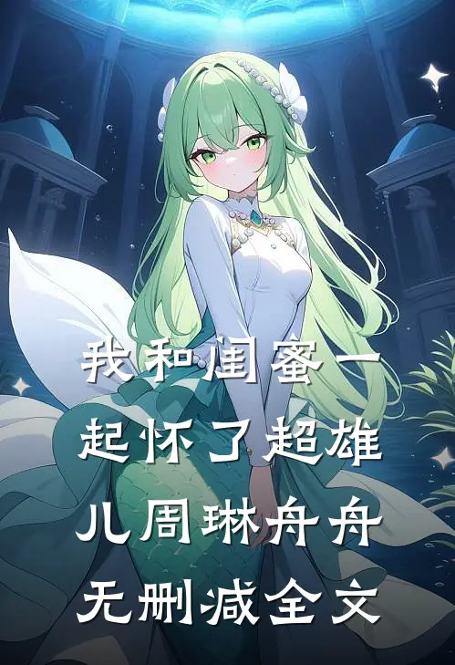我和闺蜜一起怀了超雄儿周琳舟舟无删减全文