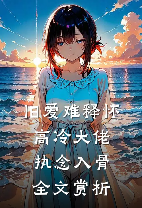 旧爱难释怀，高冷大佬执念入骨全文赏析