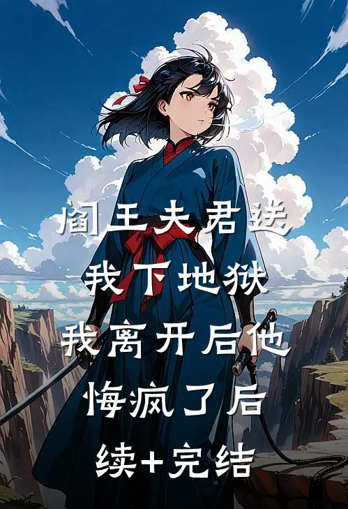 阎王夫君送我下地狱，我离开后他悔疯了后续+完结