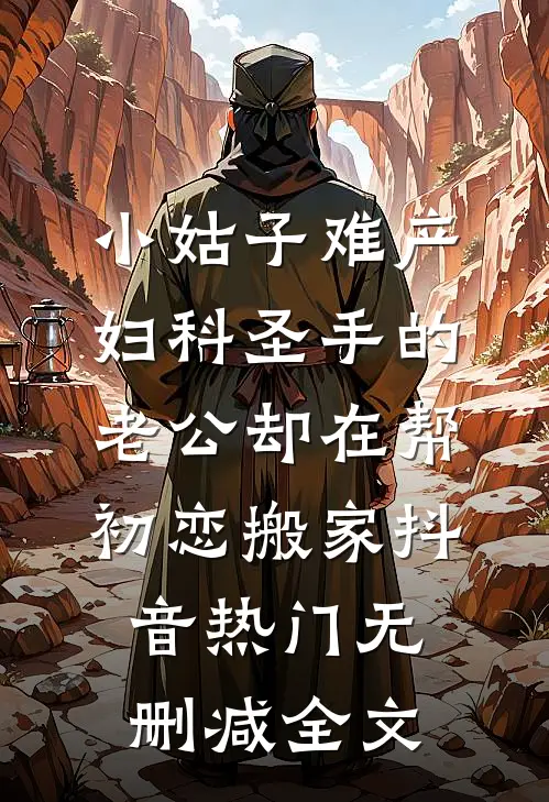 小姑子难产，妇科圣手的老公却在帮初恋搬家抖音热门无删减全文