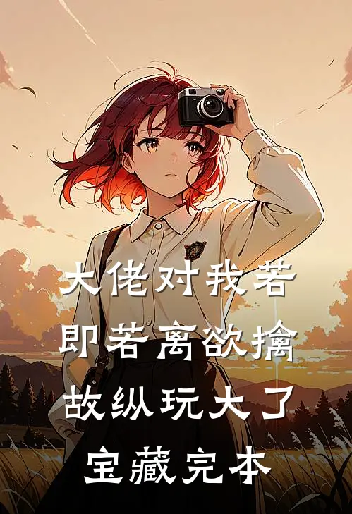 大佬对我若即若离欲擒故纵玩大了宝藏完本
