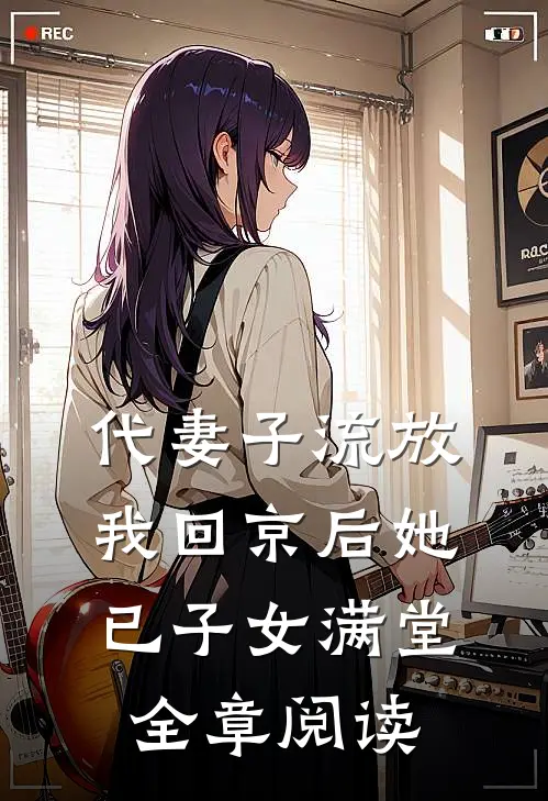 代妻子流放，我回京后她已子女满堂全章阅读