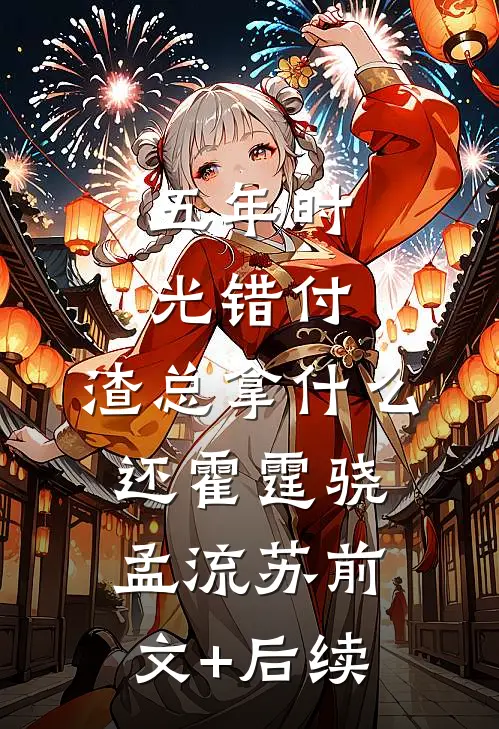 五年时光错付，渣总拿什么还霍霆骁孟流苏前文+后续