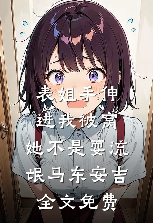 表姐手伸进我被窝，她不是耍流氓马东安吉全文免费