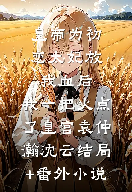 皇帝为初恋太妃放我血后，我一把火点了皇宫袁仲瀚沈云结局+番外小说