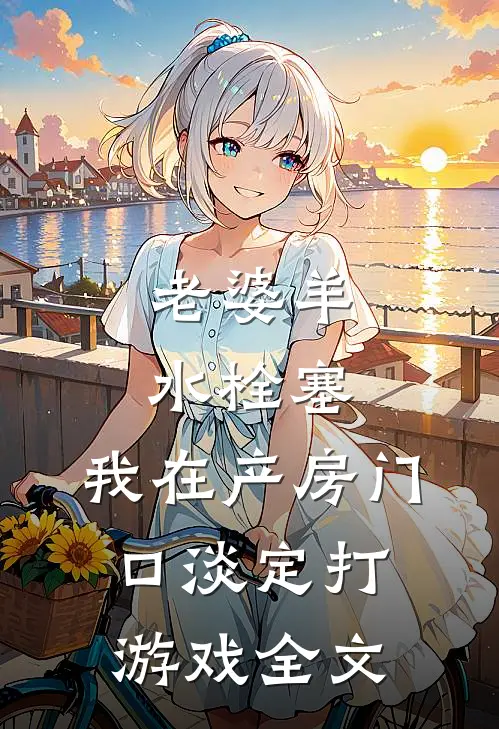 老婆羊水栓塞，我在产房门口淡定打游戏全文