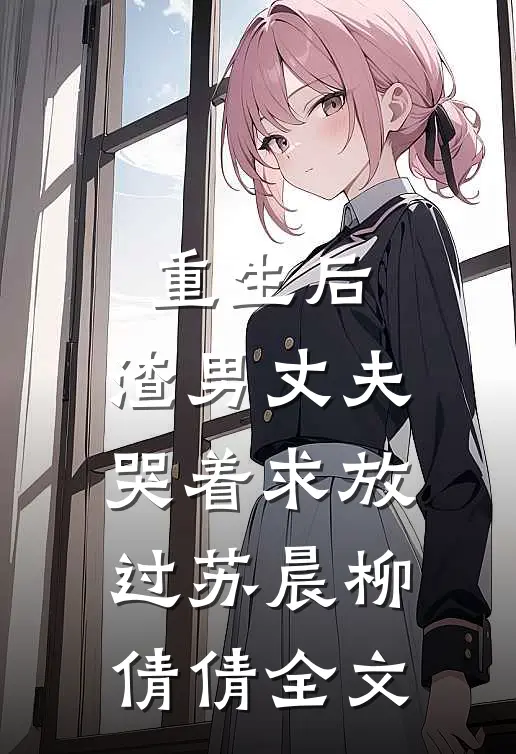 重生后，渣男丈夫哭着求放过苏晨柳倩倩全文