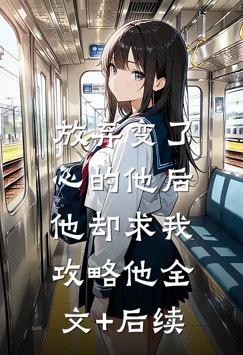 放弃变了心的他后，他却求我攻略他全文+后续