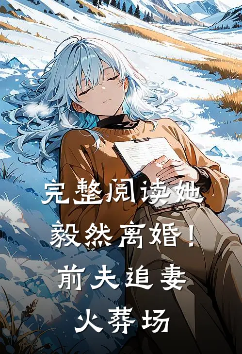 完整阅读她毅然离婚！前夫追妻火葬场