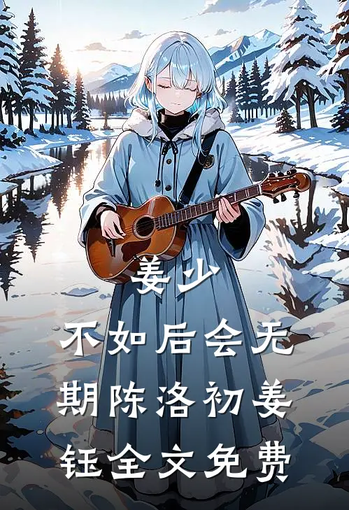 姜少，不如后会无期陈洛初姜钰全文免费