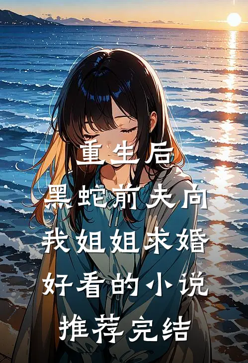 重生后，黑蛇前夫向我姐姐求婚好看的小说推荐完结
