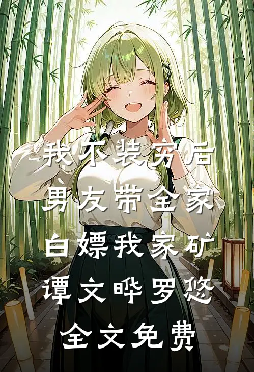 我不装穷后，男友带全家白嫖我家矿谭文晔罗悠全文免费