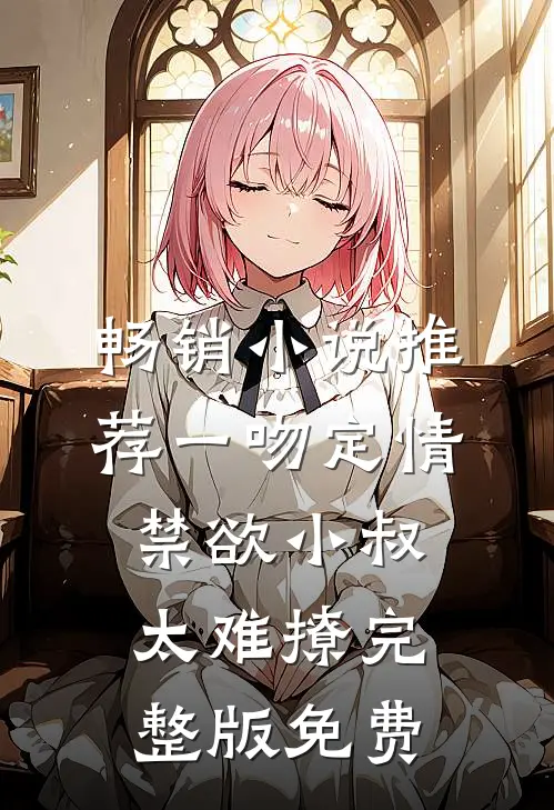 畅销小说推荐一吻定情禁欲小叔太难撩完整版免费