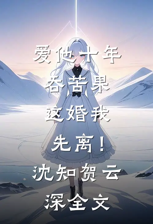 爱他十年吞苦果，这婚我先离！沈知贺云深全文