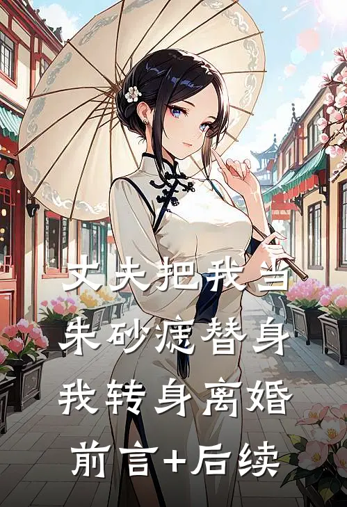 丈夫把我当朱砂痣替身，我转身离婚前言+后续