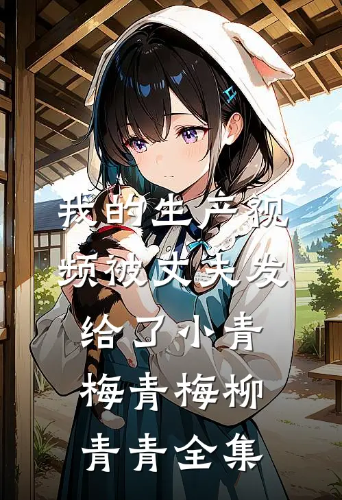 我的生产视频被丈夫发给了小青梅青梅柳青青 全集