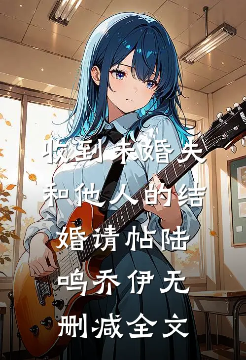 收到未婚夫和他人的结婚请帖陆鸣乔伊无删减全文