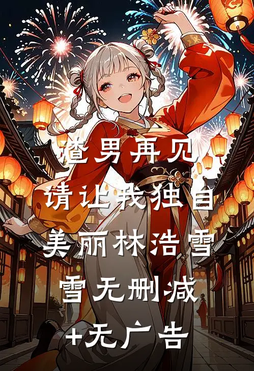 渣男再见，请让我独自美丽林浩雪雪无删减+无广告