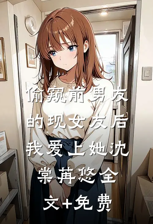 偷窥前男友的现女友后，我爱上她沈棠苒悠全文+免费