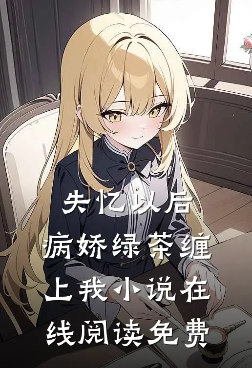 失忆以后，病娇绿茶缠上我小说在线阅读免费