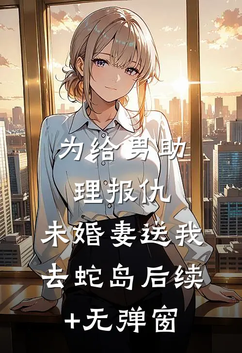 为给男助理报仇，未婚妻送我去蛇岛后续+无弹窗
