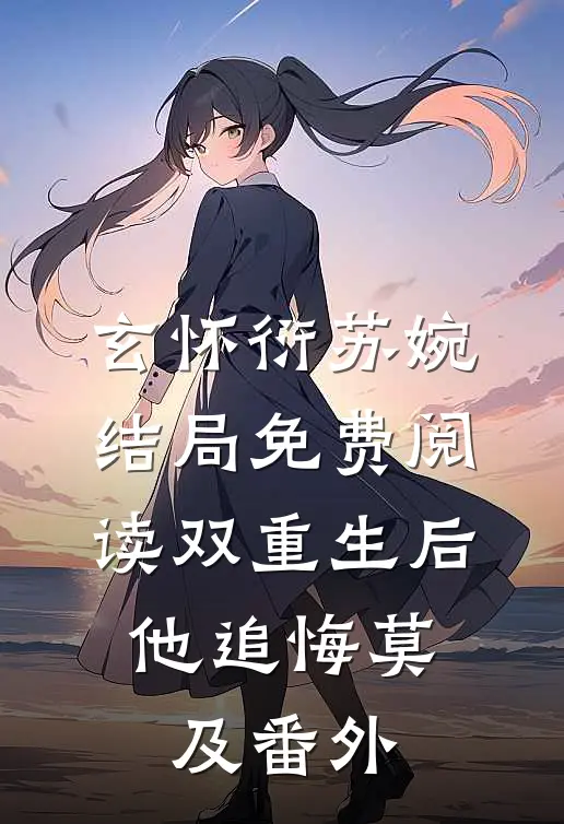 玄怀衍苏婉结局免费阅读双重生后，他追悔莫及番外