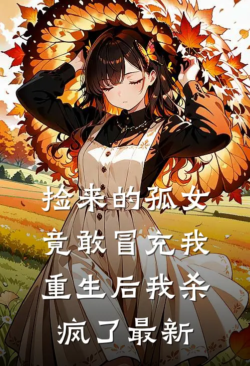捡来的孤女竟敢冒充我，重生后我杀疯了最新
