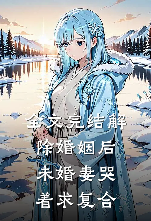 全文完结解除婚姻后，未婚妻哭着求复合