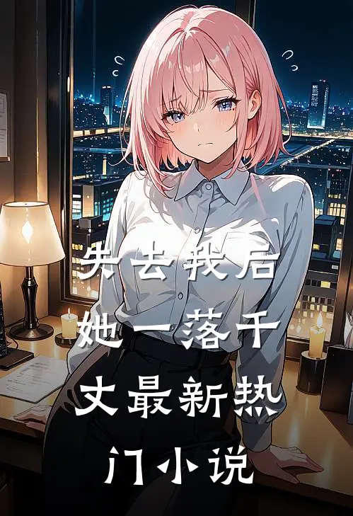 失去我后，她一落千丈最新热门小说