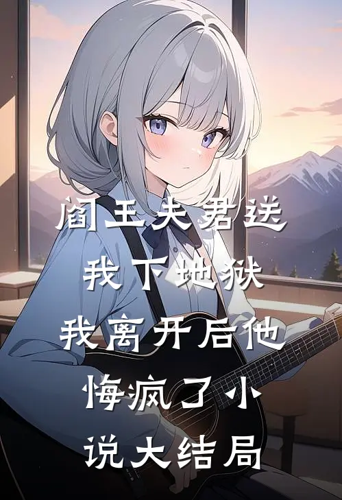 阎王夫君送我下地狱，我离开后他悔疯了小说大结局