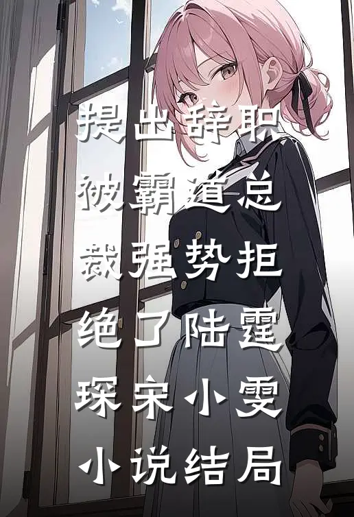提出辞职，被霸道总裁强势拒绝了陆霆琛宋小雯小说结局