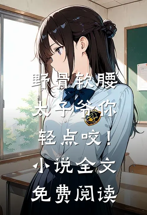 野骨软腰，太子爷你轻点咬！小说全文免费阅读