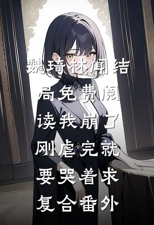 魏琦林闻结局免费阅读我崩了，刚虐完就要哭着求复合番外