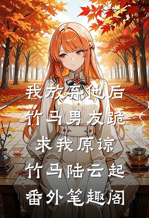 我放弃他后，竹马男友跪求我原谅：竹马陆云起番外笔趣阁