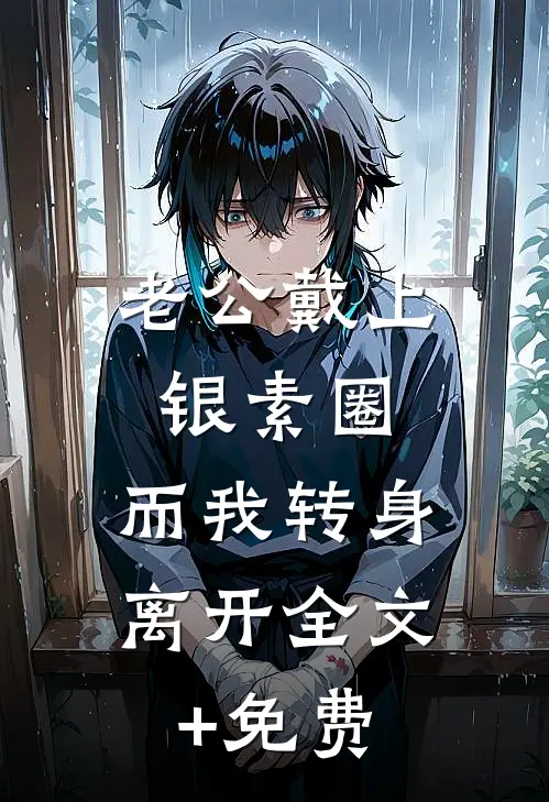 老公戴上银素圈，而我转身离开全文+免费