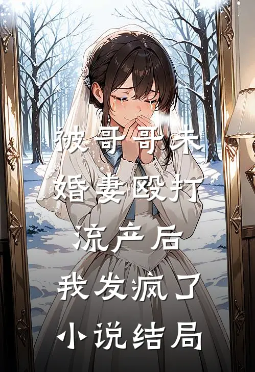 被哥哥未婚妻殴打流产后，我发疯了小说结局