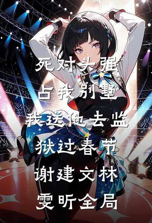 死对头强占我别墅，我送他去监狱过春节谢建文林雯昕全局