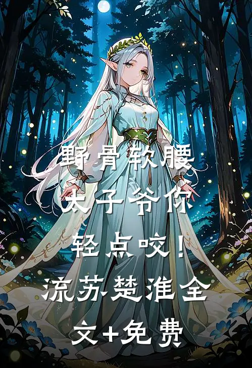野骨软腰，太子爷你轻点咬！流苏楚淮全文+免费